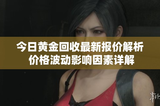 今日黄金回收最新报价解析 价格波动影响因素详解