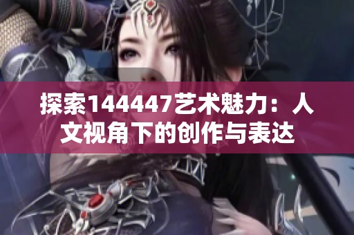 探索144447艺术魅力：人文视角下的创作与表达