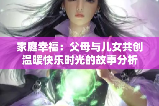 家庭幸福：父母与儿女共创温暖快乐时光的故事分析