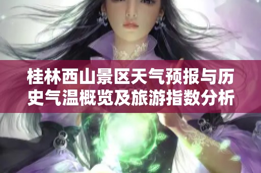 桂林西山景区天气预报与历史气温概览及旅游指数分析