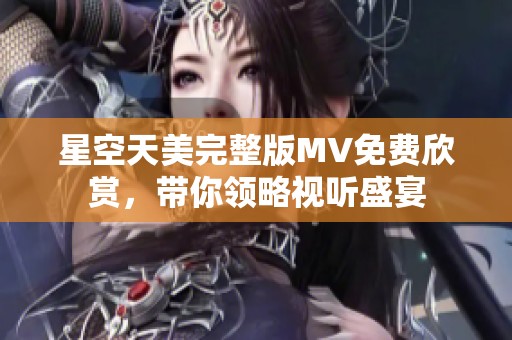 星空天美完整版MV免费欣赏，带你领略视听盛宴