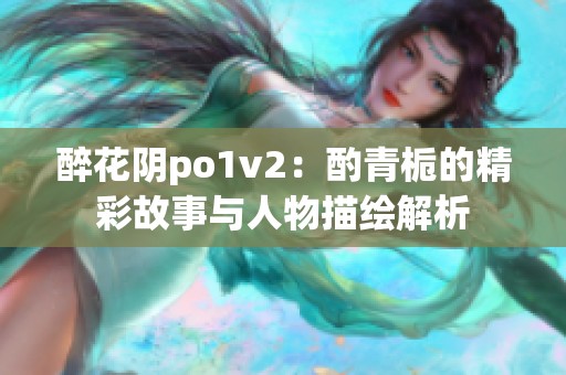 醉花阴po1v2：酌青栀的精彩故事与人物描绘解析