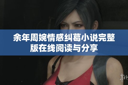 余年周婉情感纠葛小说完整版在线阅读与分享