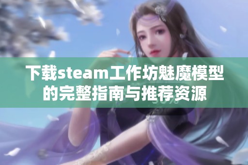 下载steam工作坊魅魔模型的完整指南与推荐资源