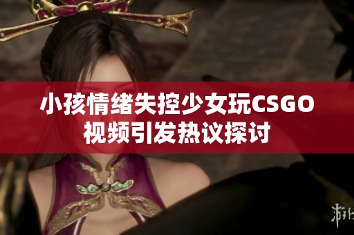 小孩情绪失控少女玩CSGO视频引发热议探讨