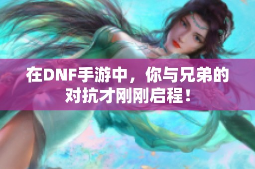 在DNF手游中，你与兄弟的对抗才刚刚启程！