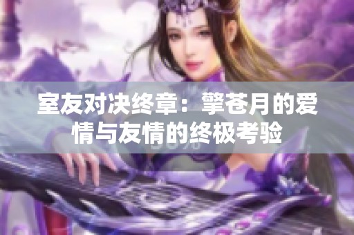 室友对决终章：擎苍月的爱情与友情的终极考验