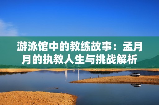 游泳馆中的教练故事：孟月月的执教人生与挑战解析