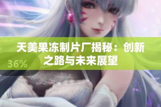 天美果冻制片厂揭秘：创新之路与未来展望