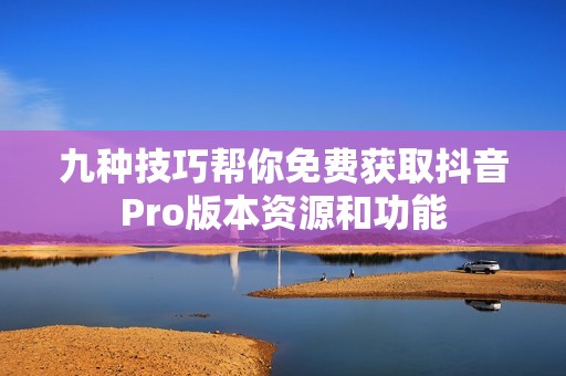 九种技巧帮你免费获取抖音Pro版本资源和功能