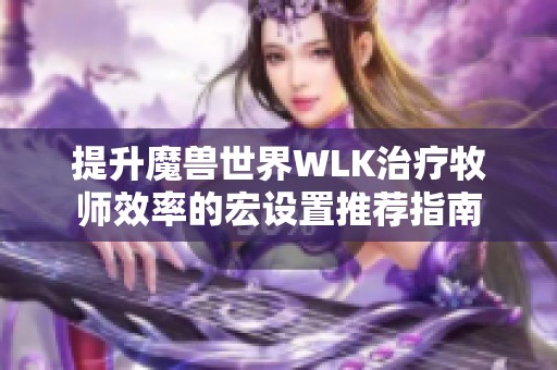 提升魔兽世界WLK治疗牧师效率的宏设置推荐指南