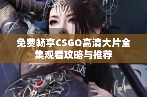 免费畅享CSGO高清大片全集观看攻略与推荐