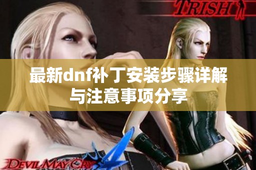 最新dnf补丁安装步骤详解与注意事项分享