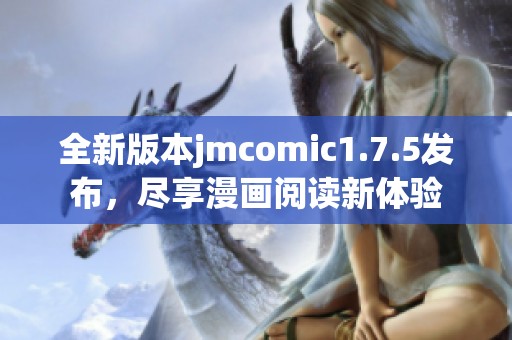 全新版本jmcomic1.7.5发布，尽享漫画阅读新体验