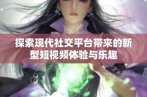 探索现代社交平台带来的新型短视频体验与乐趣