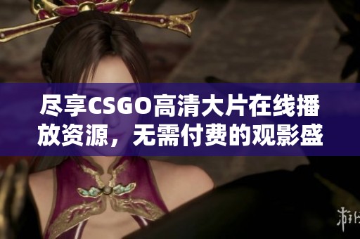 尽享CSGO高清大片在线播放资源，无需付费的观影盛宴