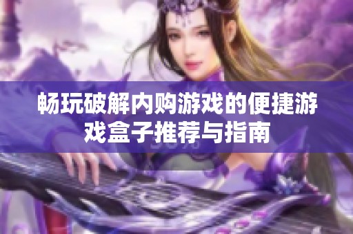 畅玩破解内购游戏的便捷游戏盒子推荐与指南