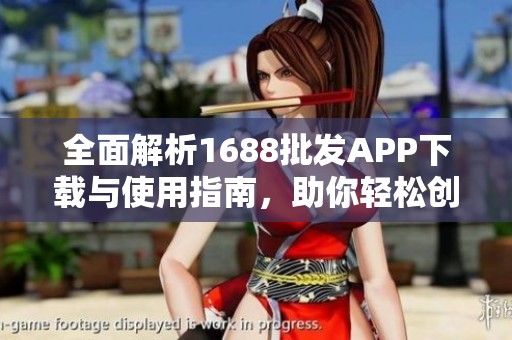 全面解析1688批发APP下载与使用指南，助你轻松创业