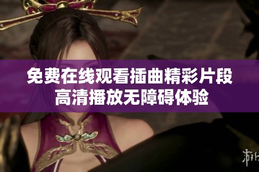 免费在线观看插曲精彩片段 高清播放无障碍体验