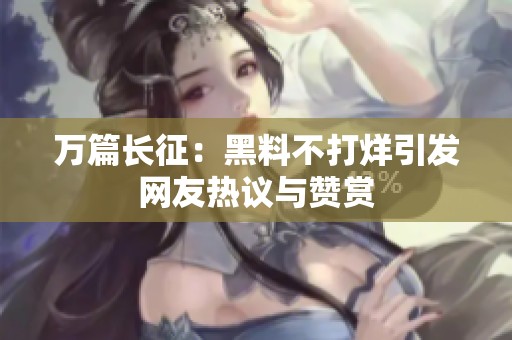 万篇长征：黑料不打烊引发网友热议与赞赏