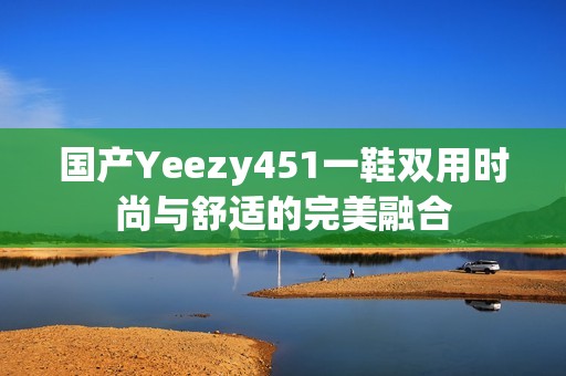 国产Yeezy451一鞋双用时尚与舒适的完美融合