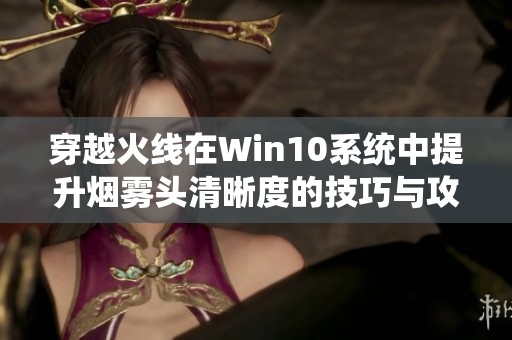 穿越火线在Win10系统中提升烟雾头清晰度的技巧与攻略