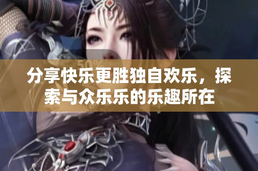 分享快乐更胜独自欢乐，探索与众乐乐的乐趣所在