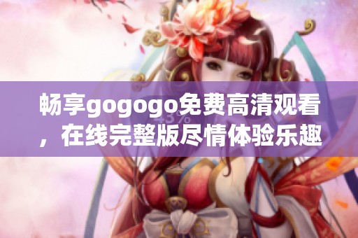 畅享gogogo免费高清观看，在线完整版尽情体验乐趣