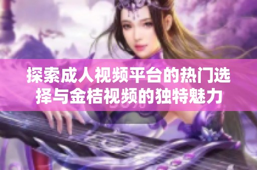 探索成人视频平台的热门选择与金桔视频的独特魅力