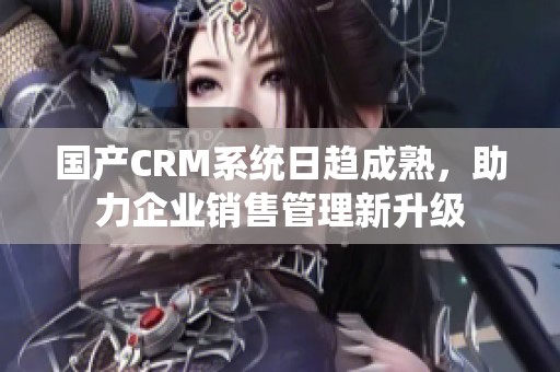 国产CRM系统日趋成熟，助力企业销售管理新升级