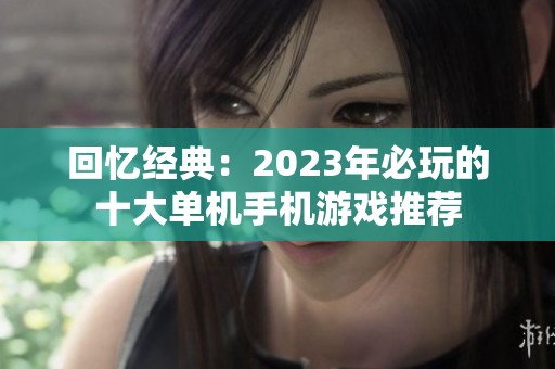 回忆经典：2023年必玩的十大单机手机游戏推荐