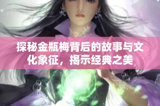 探秘金瓶梅背后的故事与文化象征，揭示经典之美