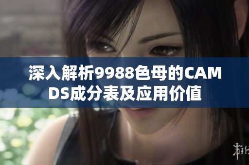 深入解析9988色母的CAMDS成分表及应用价值