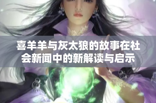 喜羊羊与灰太狼的故事在社会新闻中的新解读与启示