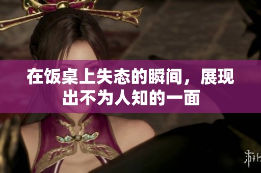 在饭桌上失态的瞬间，展现出不为人知的一面