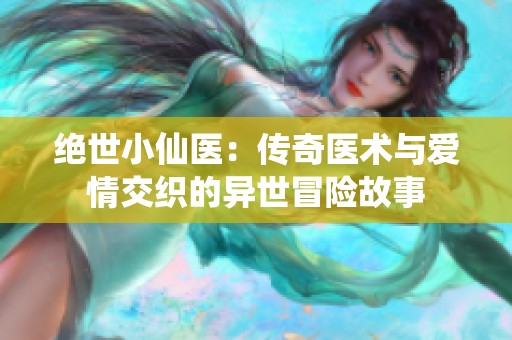 绝世小仙医：传奇医术与爱情交织的异世冒险故事