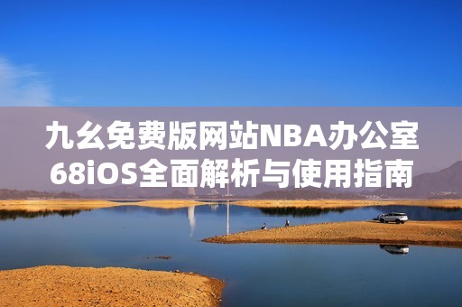 九幺免费版网站NBA办公室68iOS全面解析与使用指南