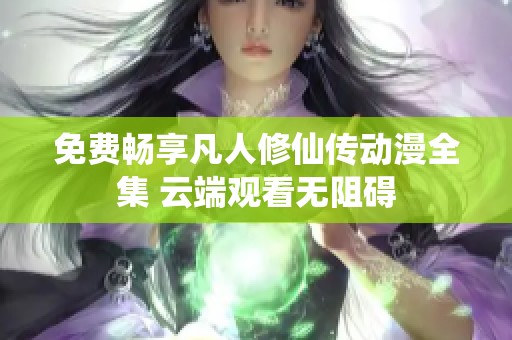 免费畅享凡人修仙传动漫全集 云端观看无阻碍