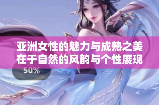 亚洲女性的魅力与成熟之美在于自然的风韵与个性展现