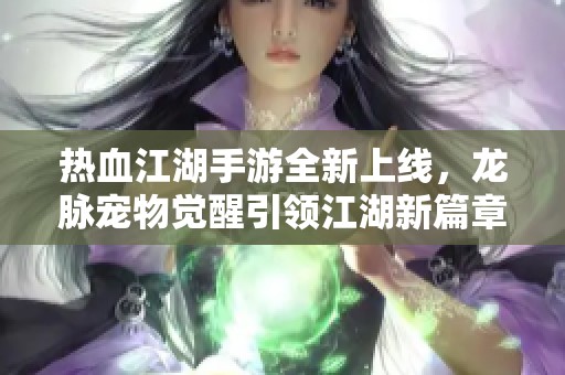 热血江湖手游全新上线，龙脉宠物觉醒引领江湖新篇章