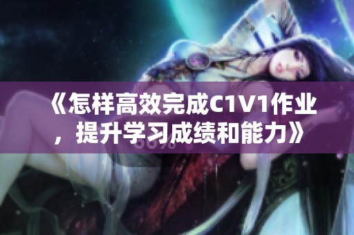 《怎样高效完成C1V1作业，提升学习成绩和能力》