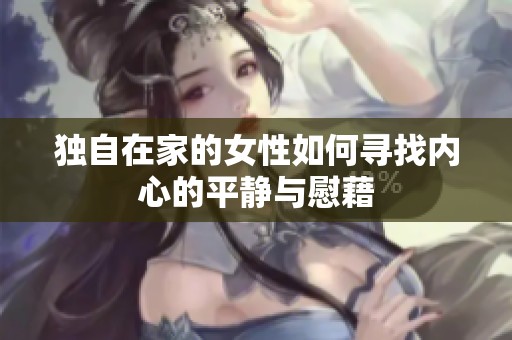 独自在家的女性如何寻找内心的平静与慰藉