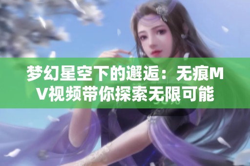 梦幻星空下的邂逅：无痕MV视频带你探索无限可能