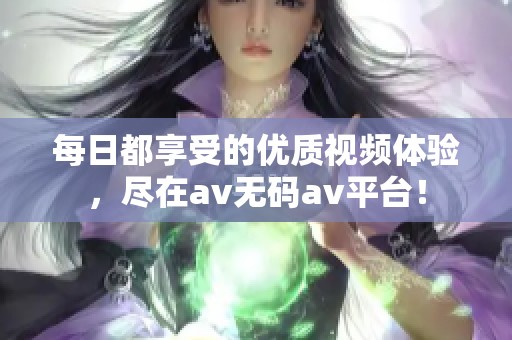 每日都享受的优质视频体验，尽在av无码av平台！