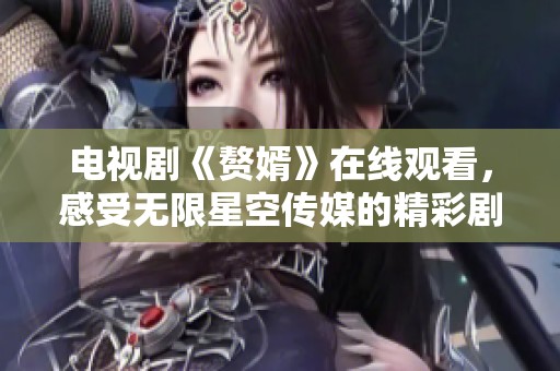 电视剧《赘婿》在线观看，感受无限星空传媒的精彩剧情