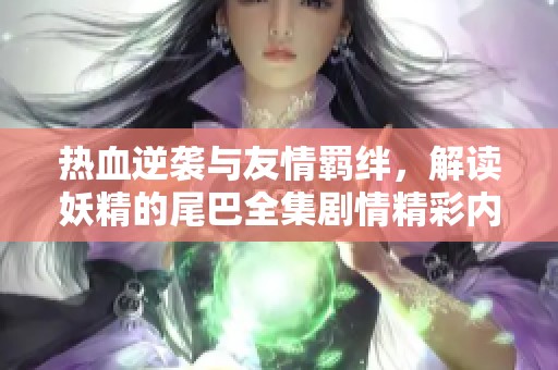 热血逆袭与友情羁绊，解读妖精的尾巴全集剧情精彩内容