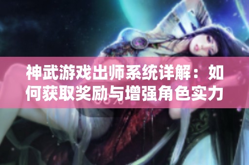 神武游戏出师系统详解：如何获取奖励与增强角色实力的技巧