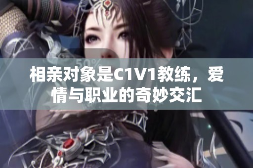 相亲对象是C1V1教练，爱情与职业的奇妙交汇