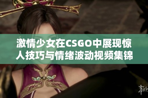 激情少女在CSGO中展现惊人技巧与情绪波动视频集锦