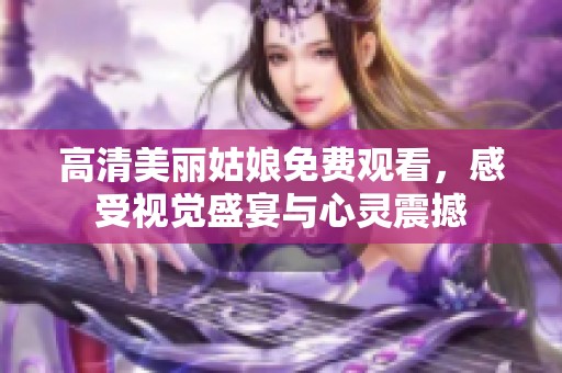 高清美丽姑娘免费观看，感受视觉盛宴与心灵震撼